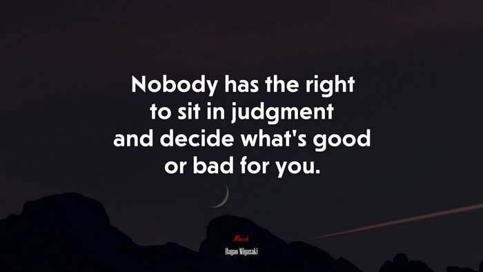 Nobody has the right to sit in judgment and decide what’s good or bad for you. | Hayao Miyazaki quote