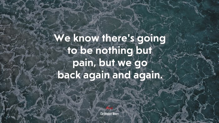 We know there’s going to be nothing but pain, but we go back again and again. | Christopher Moore quote
