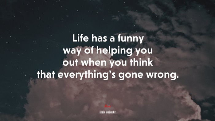 Life has a funny way of helping you out when you think that everything’s gone wrong. | Alanis Morissette quote