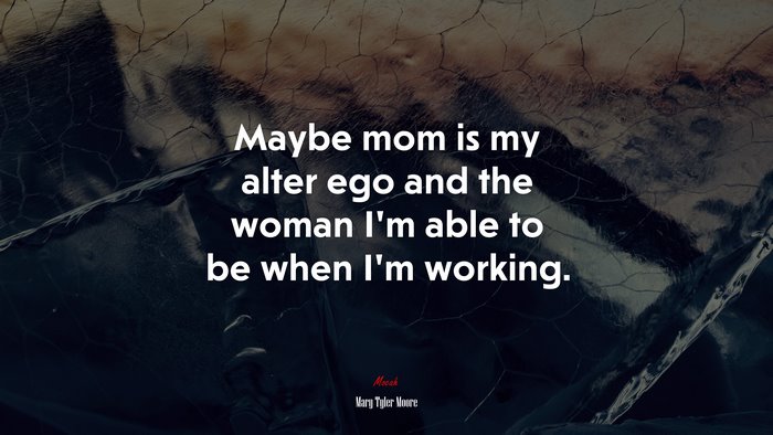 Maybe mom is my alter ego and the woman I’m able to be when I’m working. | Mary Tyler Moore quote