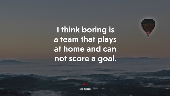 I think boring is a team that plays at home and can not score a goal. | Jose Mourinho quote