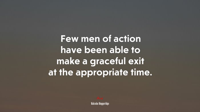 Few men of action have been able to make a graceful exit at the appropriate time. | Malcolm Muggeridge quote