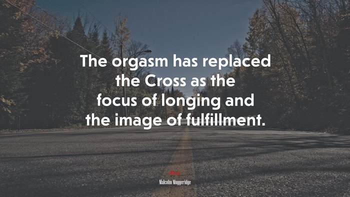 The orgasm has replaced the Cross as the focus of longing and the image of fulfillment. | Malcolm Muggeridge quote