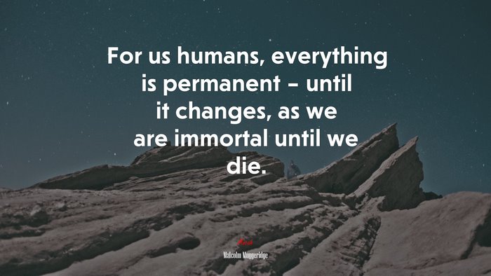 For us humans, everything is permanent – until it changes, as we are immortal until we die. | Malcolm Muggeridge quote