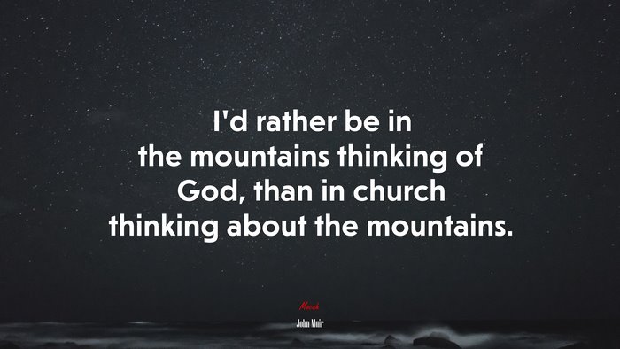 I’d rather be in the mountains thinking of God, than in church thinking about the mountains. | John Muir quote