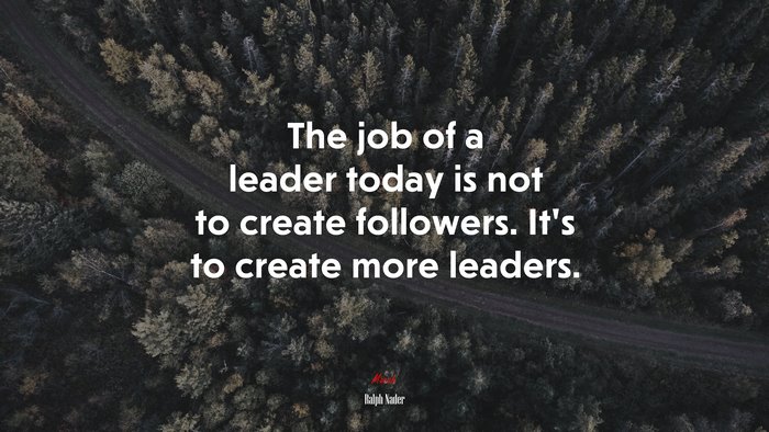 The job of a leader today is not to create followers. It’s to create more leaders. | Ralph Nader quote
