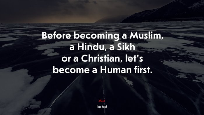 Before becoming a Muslim, a Hindu, a Sikh or a Christian, let’s become a Human first. | Guru Nanak quote