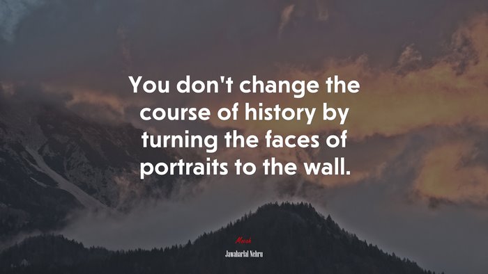 You don’t change the course of history by turning the faces of portraits to the wall. | Jawaharlal Nehru quote