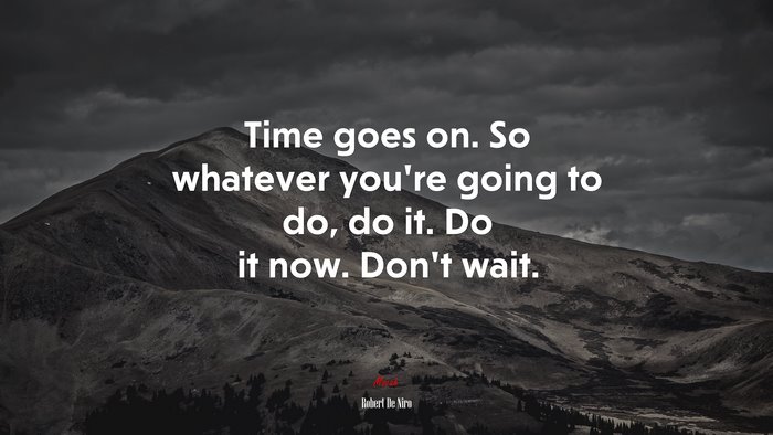 Time goes on. So whatever you’re going to do, do it. Do it now. Don’t wait. | Robert De Niro quote