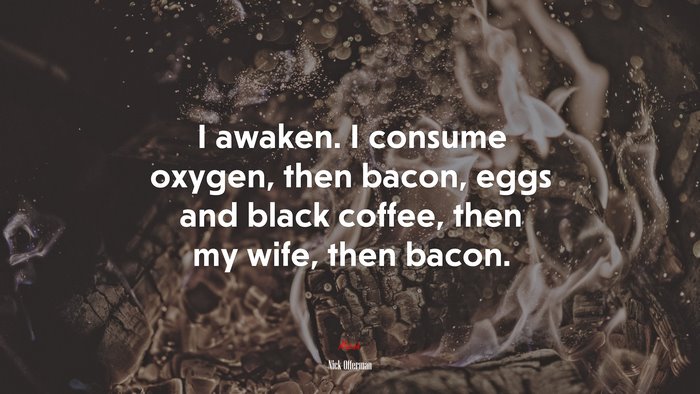 I awaken. I consume oxygen, then bacon, eggs and black coffee, then my wife, then bacon. | Nick Offerman quote