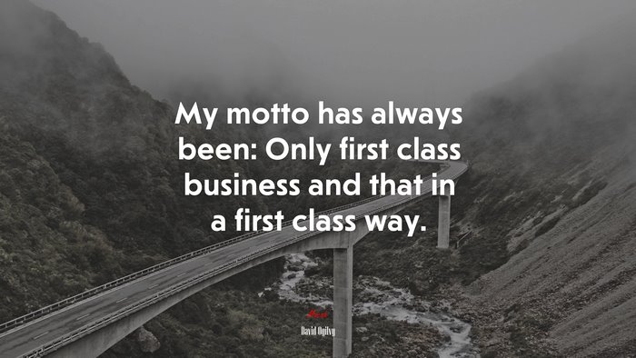 My motto has always been: Only first class business and that in a first class way. | David Ogilvy quote