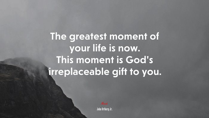 The greatest moment of your life is now. This moment is God’s irreplaceable gift to you. | John Ortberg Jr. quote