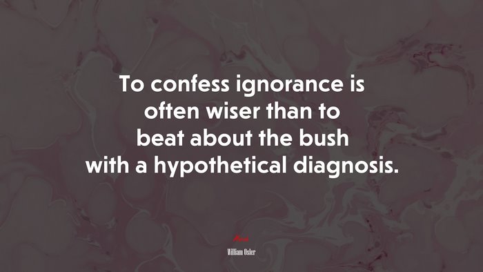 To confess ignorance is often wiser than to beat about the bush with a hypothetical diagnosis. | William Osler quote
