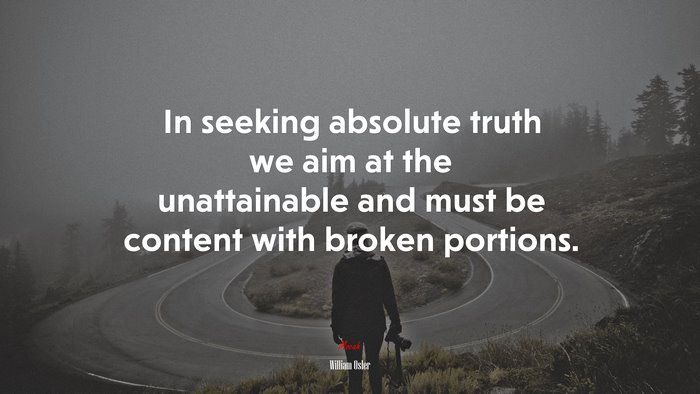 In seeking absolute truth we aim at the unattainable and must be content with broken portions. | William Osler quote