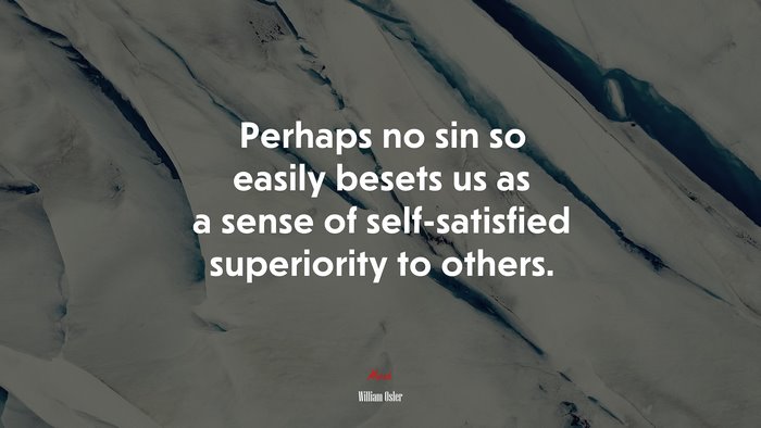 Perhaps no sin so easily besets us as a sense of self-satisfied superiority to others. | William Osler quote