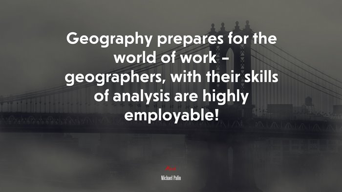 Geography prepares for the world of work – geographers, with their skills of analysis are highly employable! | Michael Palin quote