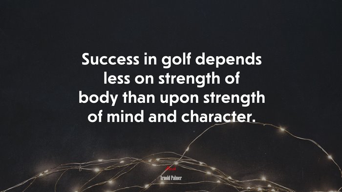 Success in golf depends less on strength of body than upon strength of mind and character. | Arnold Palmer quote
