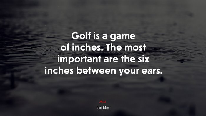 Golf is a game of inches. The most important are the six inches between your ears. | Arnold Palmer quote