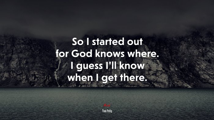 So I started out for God knows where. I guess I’ll know when I get there. | Tom Petty quote