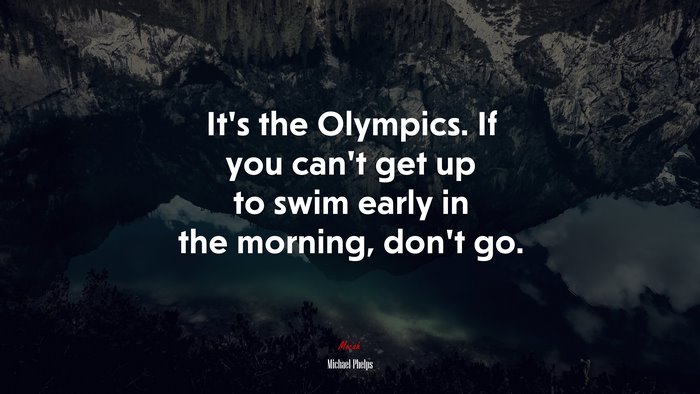 It’s the Olympics. If you can’t get up to swim early in the morning, don’t go. | Michael Phelps quote