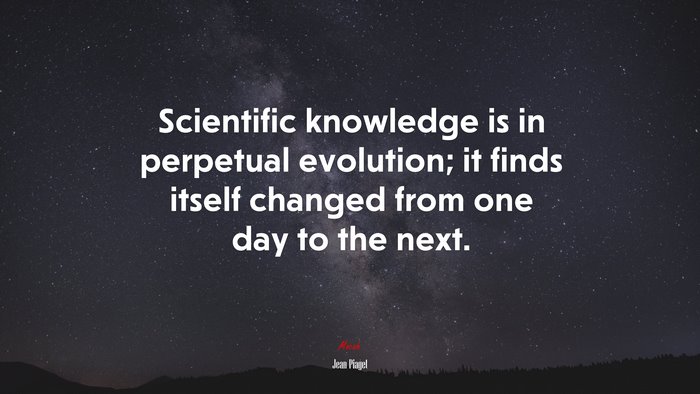 Scientific knowledge is in perpetual evolution; it finds itself changed from one day to the next. | Jean Piaget quote