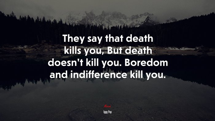 They say that death kills you, But death doesn’t kill you. Boredom and indifference kill you. | Iggy Pop quote