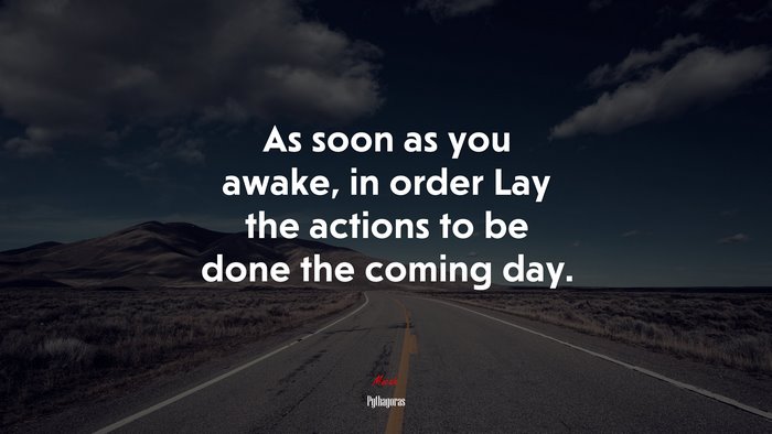 As soon as you awake, in order Lay the actions to be done the coming day. | Pythagoras quote
