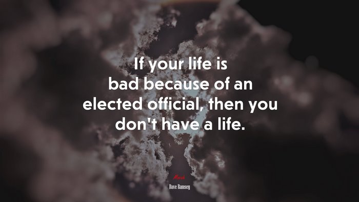 If your life is bad because of an elected official, then you don’t have a life. | Dave Ramsey quote