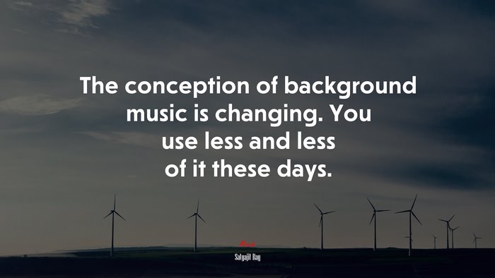 The conception of background music is changing. You use less and less of it these days. | Satyajit Ray quote