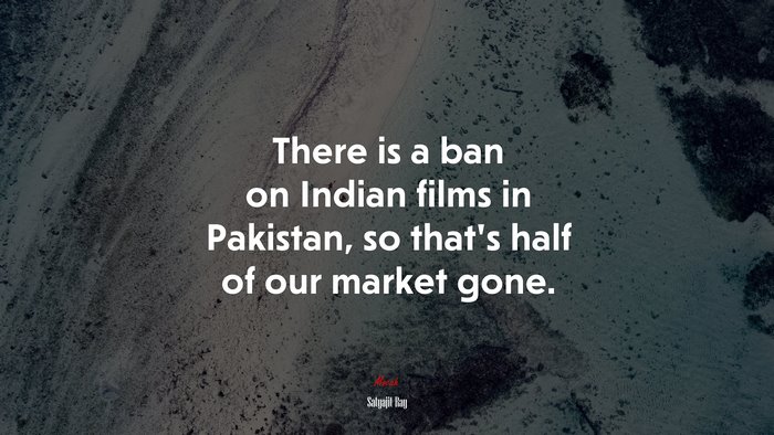 There is a ban on Indian films in Pakistan, so that’s half of our market gone. | Satyajit Ray quote