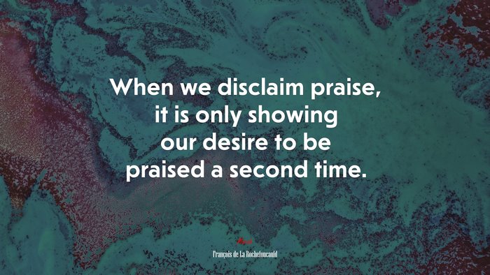 When we disclaim praise, it is only showing our desire to be praised a second time. | François de La Rochefoucauld quote