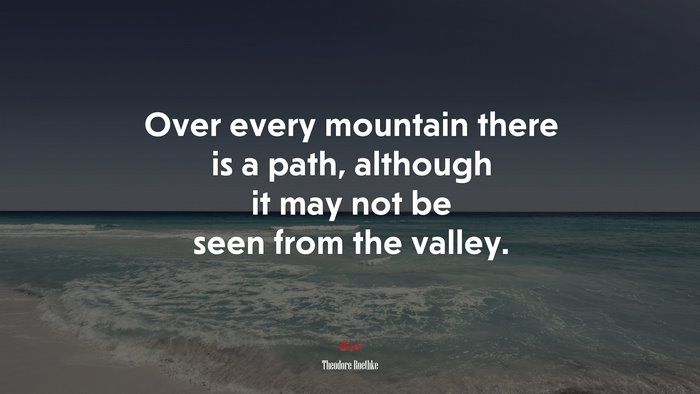 Over every mountain there is a path, although it may not be seen from the valley. | Theodore Roethke quote