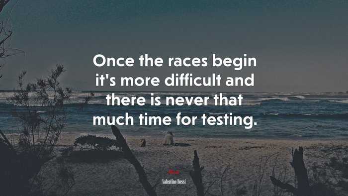 Once the races begin it’s more difficult and there is never that much time for testing. | Valentino Rossi quote