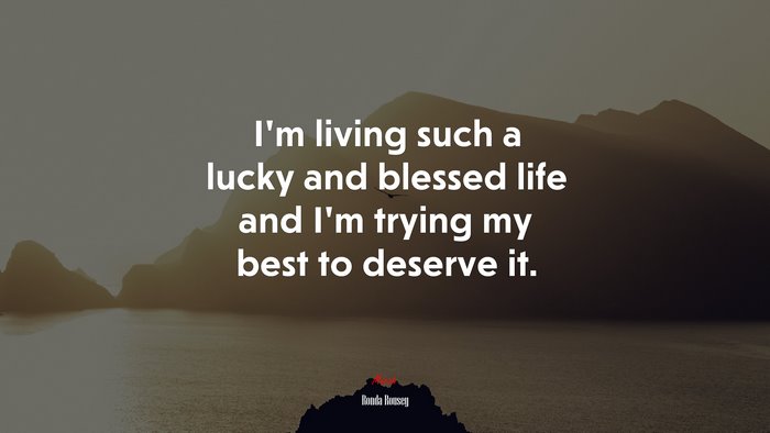 I’m living such a lucky and blessed life and I’m trying my best to deserve it. | Ronda Rousey quote