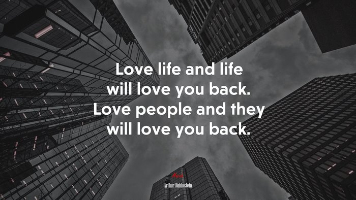 Love life and life will love you back. Love people and they will love you back. | Arthur Rubinstein quote