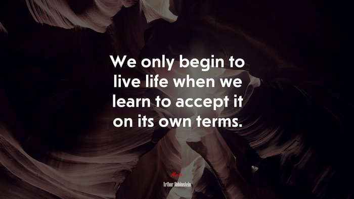 We only begin to live life when we learn to accept it on its own terms. | Arthur Rubinstein quote