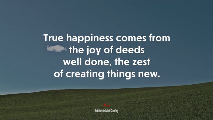 True happiness comes from the joy of deeds well done, the zest of creating things new. | Antoine de Saint-Exupéry quote