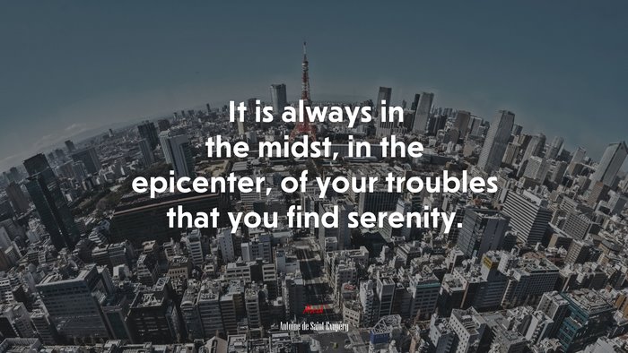 It is always in the midst, in the epicenter, of your troubles that you find serenity. | Antoine de Saint-Exupéry quote