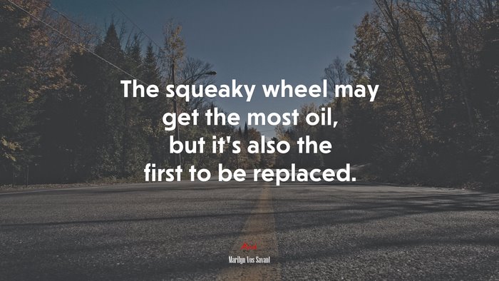 The squeaky wheel may get the most oil, but it’s also the first to be replaced. | Marilyn Vos Savant quote