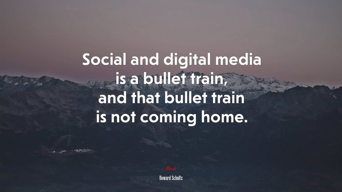 Social and digital media is a bullet train, and that bullet train is not coming home. | Howard Schultz quote