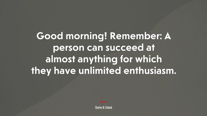Good morning! Remember: A person can succeed at almost anything for which they have unlimited enthusiasm. | Charles M. Schwab quote