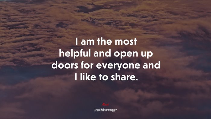 I am the most helpful and open up doors for everyone and I like to share. | Arnold Schwarzenegger quote