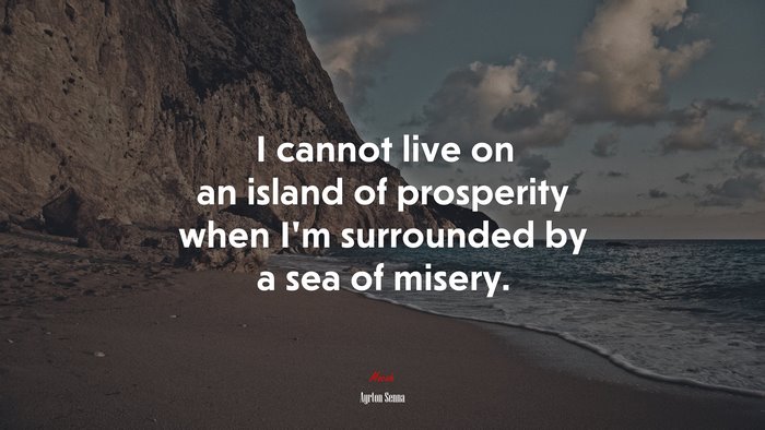 I cannot live on an island of prosperity when I’m surrounded by a sea of misery. | Ayrton Senna quote