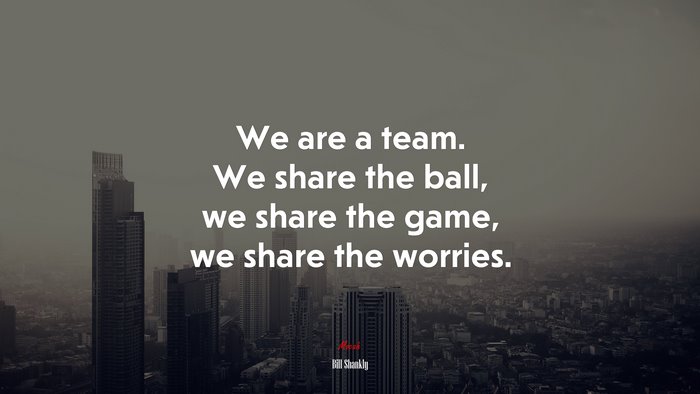 We are a team. We share the ball, we share the game, we share the worries. | Bill Shankly quote