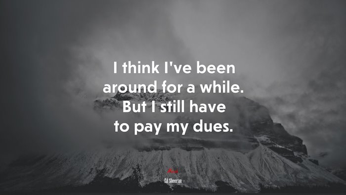 I think I’ve been around for a while. But I still have to pay my dues. | Ed Sheeran quote
