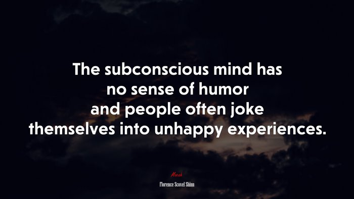 The subconscious mind has no sense of humor and people often joke themselves into unhappy experiences. | Florence Scovel Shinn quote