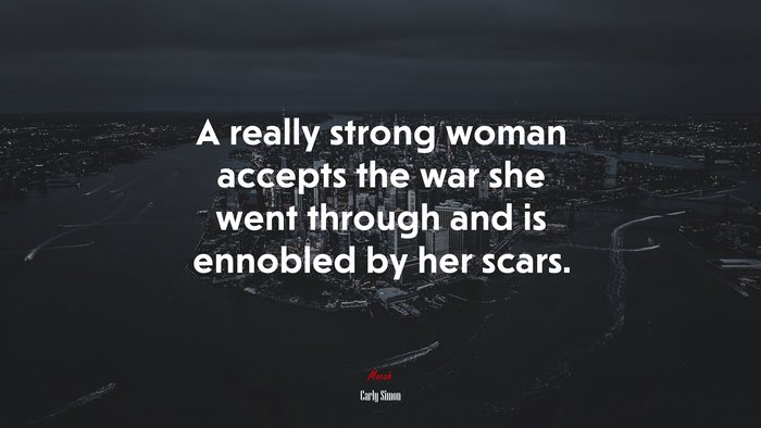A really strong woman accepts the war she went through and is ennobled by her scars. | Carly Simon quote