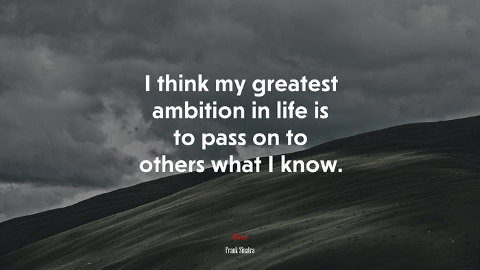 I think my greatest ambition in life is to pass on to others what I know. | Frank Sinatra quote