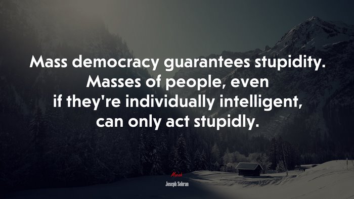 Mass democracy guarantees stupidity. Masses of people, even if they’re individually intelligent, can only act stupidly. | Joseph Sobran quote