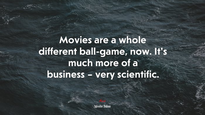 Movies are a whole different ball-game, now. It’s much more of a business – very scientific. | Sylvester Stallone quote